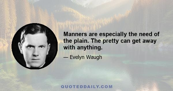 Manners are especially the need of the plain. The pretty can get away with anything.