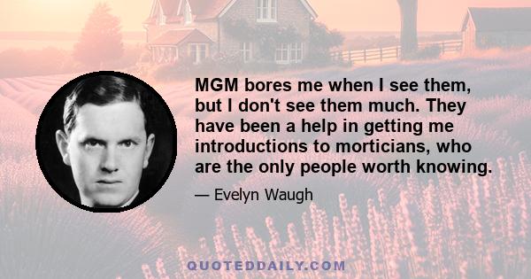 MGM bores me when I see them, but I don't see them much. They have been a help in getting me introductions to morticians, who are the only people worth knowing.