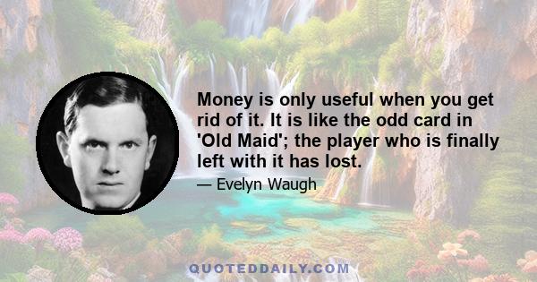 Money is only useful when you get rid of it. It is like the odd card in 'Old Maid'; the player who is finally left with it has lost.