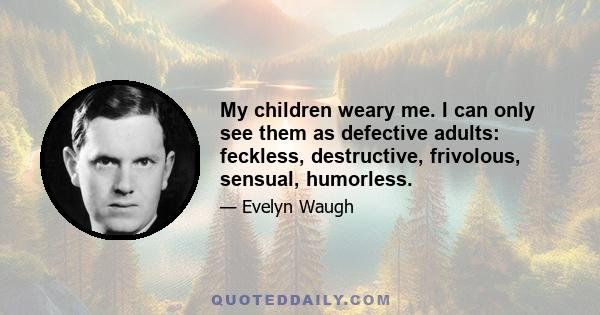 My children weary me. I can only see them as defective adults: feckless, destructive, frivolous, sensual, humorless.