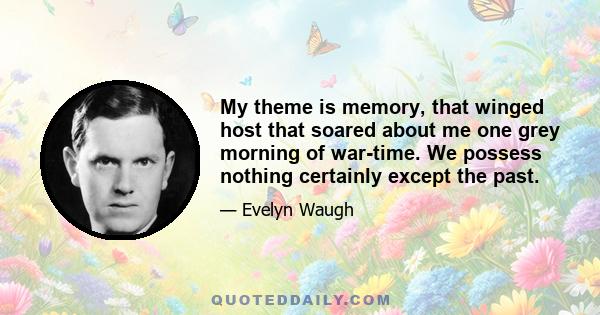 My theme is memory, that winged host that soared about me one grey morning of war-time. We possess nothing certainly except the past.