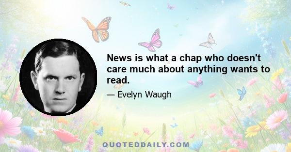 News is what a chap who doesn't care much about anything wants to read.