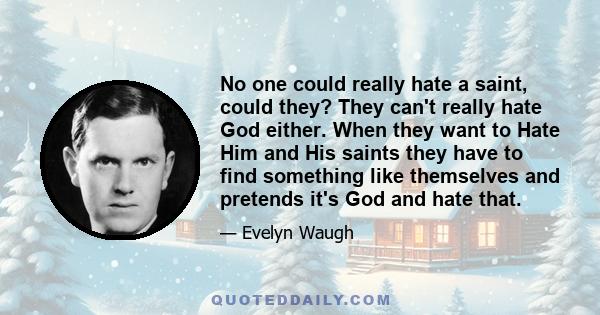 No one could really hate a saint, could they? They can't really hate God either. When they want to Hate Him and His saints they have to find something like themselves and pretends it's God and hate that.