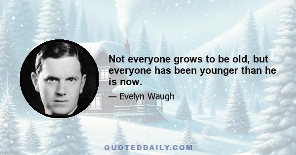 Not everyone grows to be old, but everyone has been younger than he is now.