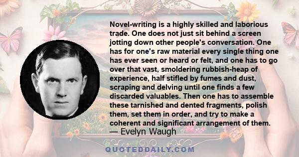 Novel-writing is a highly skilled and laborious trade. One does not just sit behind a screen jotting down other people's conversation. One has for one's raw material every single thing one has ever seen or heard or