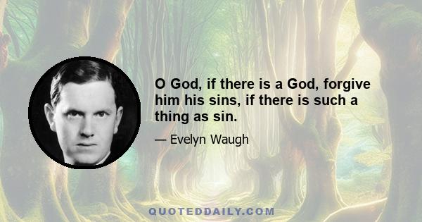 O God, if there is a God, forgive him his sins, if there is such a thing as sin.