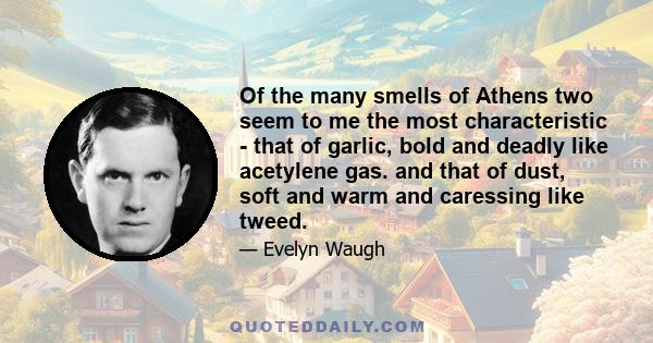 Of the many smells of Athens two seem to me the most characteristic - that of garlic, bold and deadly like acetylene gas. and that of dust, soft and warm and caressing like tweed.