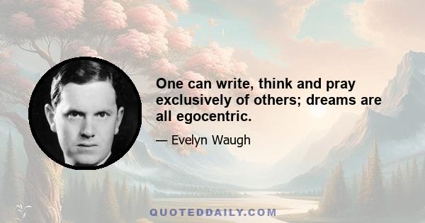 One can write, think and pray exclusively of others; dreams are all egocentric.