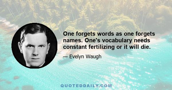 One forgets words as one forgets names. One's vocabulary needs constant fertilizing or it will die.