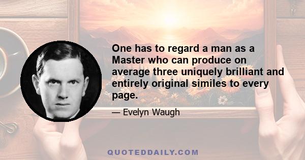 One has to regard a man as a Master who can produce on average three uniquely brilliant and entirely original similes to every page.