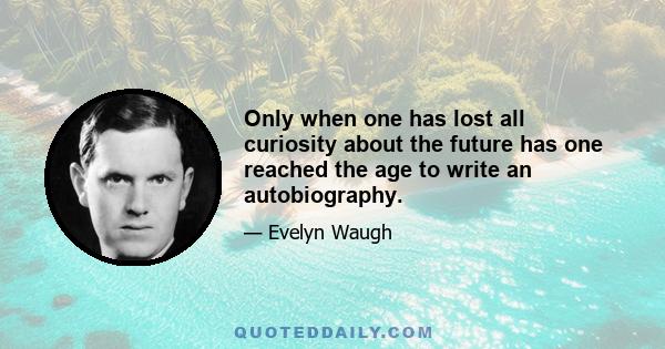 Only when one has lost all curiosity about the future has one reached the age to write an autobiography.