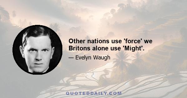 Other nations use 'force' we Britons alone use 'Might'.