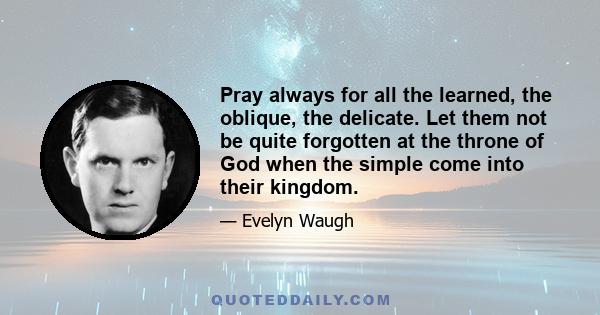 Pray always for all the learned, the oblique, the delicate. Let them not be quite forgotten at the throne of God when the simple come into their kingdom.