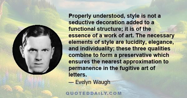 Properly understood, style is not a seductive decoration added to a functional structure; it is of the essence of a work of art. The necessary elements of style are lucidity, elegance, and individuality; these three