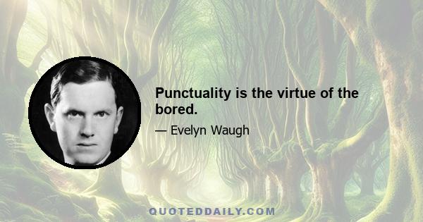 Punctuality is the virtue of the bored.