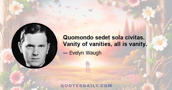 Quomondo sedet sola civitas. Vanity of vanities, all is vanity.