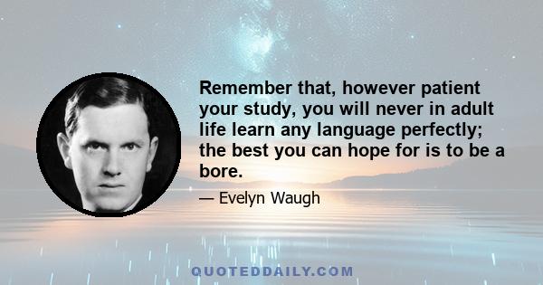 Remember that, however patient your study, you will never in adult life learn any language perfectly; the best you can hope for is to be a bore.