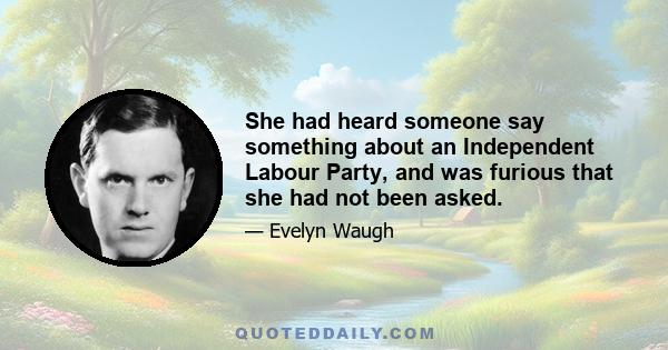 She had heard someone say something about an Independent Labour Party, and was furious that she had not been asked.