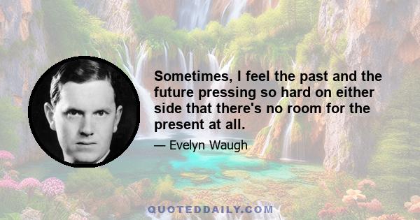 Sometimes, I feel the past and the future pressing so hard on either side that there's no room for the present at all.