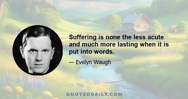 Suffering is none the less acute and much more lasting when it is put into words.