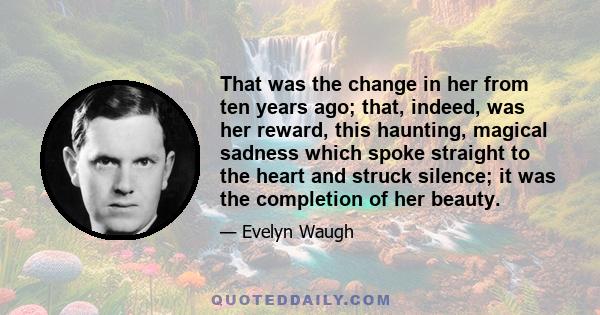 That was the change in her from ten years ago; that, indeed, was her reward, this haunting, magical sadness which spoke straight to the heart and struck silence; it was the completion of her beauty.