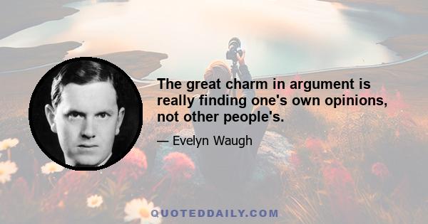 The great charm in argument is really finding one's own opinions, not other people's.