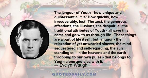 The langour of Youth - how unique and quintessential it is! How quickly, how irrecoverably, lost! The zest, the generous affections, the illusions, the despair, all the traditional attributes of Youth - all save this