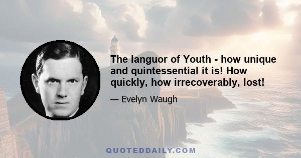 The languor of Youth - how unique and quintessential it is! How quickly, how irrecoverably, lost!