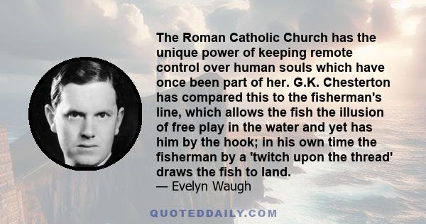 The Roman Catholic Church has the unique power of keeping remote control over human souls which have once been part of her. G.K. Chesterton has compared this to the fisherman's line, which allows the fish the illusion