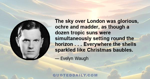 The sky over London was glorious, ochre and madder, as though a dozen tropic suns were simultaneously setting round the horizon . . . Everywhere the shells sparkled like Christmas baubles.