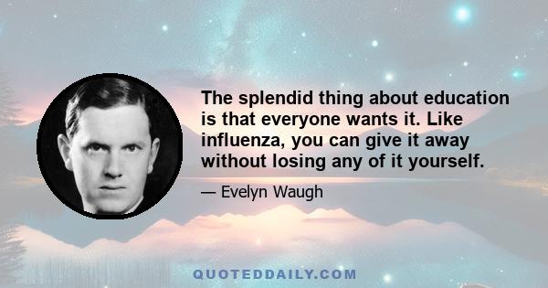 The splendid thing about education is that everyone wants it. Like influenza, you can give it away without losing any of it yourself.