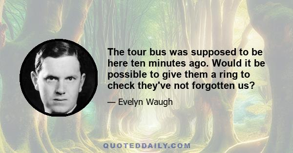 The tour bus was supposed to be here ten minutes ago. Would it be possible to give them a ring to check they've not forgotten us?