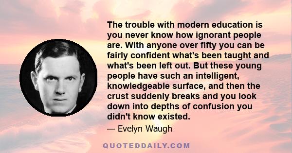 The trouble with modern education is you never know how ignorant people are. With anyone over fifty you can be fairly confident what's been taught and what's been left out. But these young people have such an