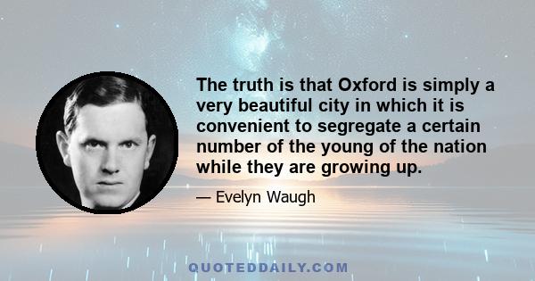 The truth is that Oxford is simply a very beautiful city in which it is convenient to segregate a certain number of the young of the nation while they are growing up.