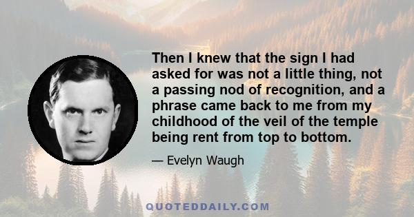 Then I knew that the sign I had asked for was not a little thing, not a passing nod of recognition, and a phrase came back to me from my childhood of the veil of the temple being rent from top to bottom.