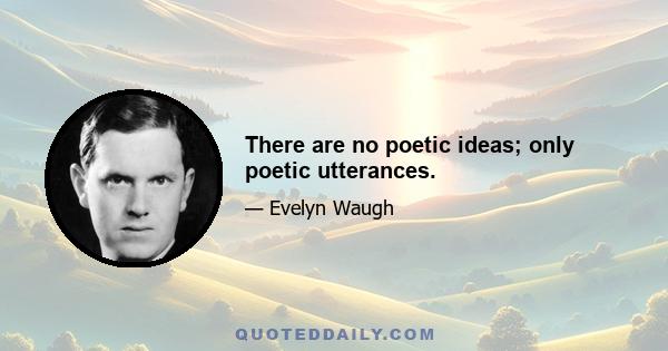 There are no poetic ideas; only poetic utterances.