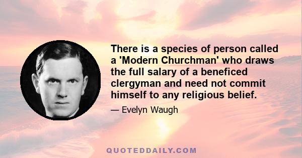 There is a species of person called a 'Modern Churchman' who draws the full salary of a beneficed clergyman and need not commit himself to any religious belief.