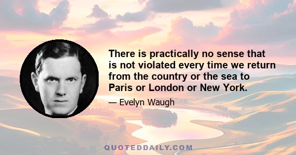 There is practically no sense that is not violated every time we return from the country or the sea to Paris or London or New York.