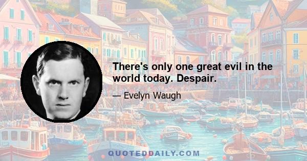 There's only one great evil in the world today. Despair.