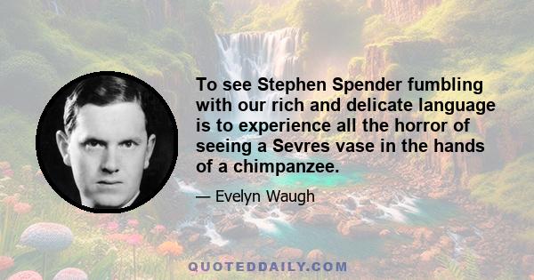 To see Stephen Spender fumbling with our rich and delicate language is to experience all the horror of seeing a Sevres vase in the hands of a chimpanzee.