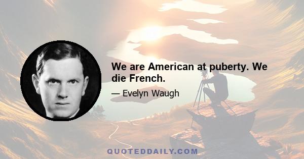 We are American at puberty. We die French.