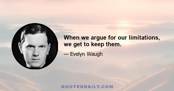 When we argue for our limitations, we get to keep them.