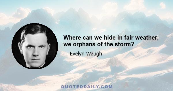 Where can we hide in fair weather, we orphans of the storm?