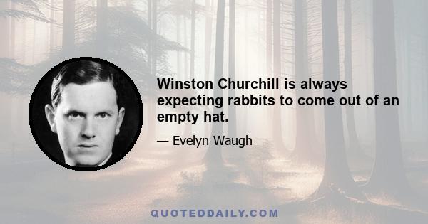 Winston Churchill is always expecting rabbits to come out of an empty hat.