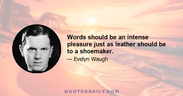 Words should be an intense pleasure just as leather should be to a shoemaker.