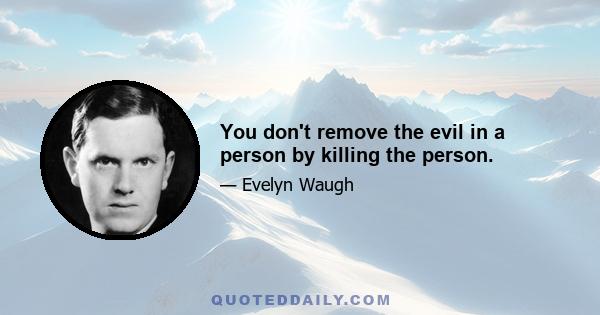 You don't remove the evil in a person by killing the person.