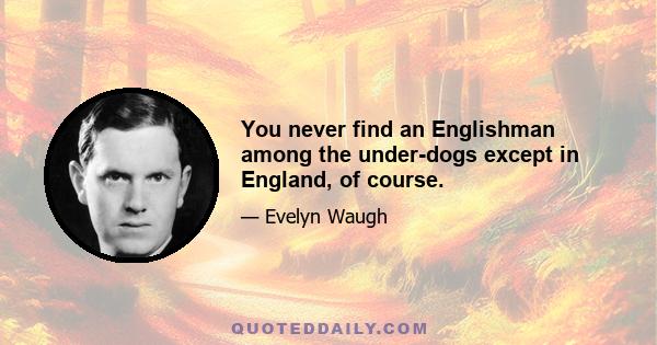 You never find an Englishman among the under-dogs except in England, of course.