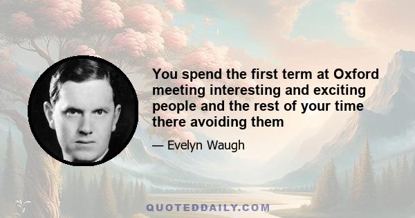 You spend the first term at Oxford meeting interesting and exciting people and the rest of your time there avoiding them