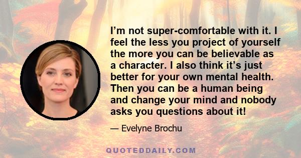 I’m not super-comfortable with it. I feel the less you project of yourself the more you can be believable as a character. I also think it’s just better for your own mental health. Then you can be a human being and