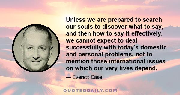 Unless we are prepared to search our souls to discover what to say, and then how to say it effectively, we cannot expect to deal successfully with today's domestic and personal problems, not to mention those